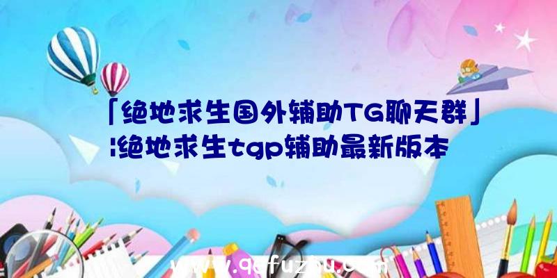 「绝地求生国外辅助TG聊天群」|绝地求生tgp辅助最新版本